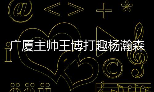 广厦”主帅足正负值+19