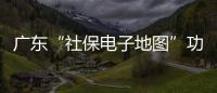 广东“社保电子地图”功能上线，3.99万个社保服务网点信息随时查