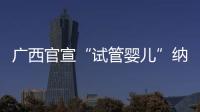 广西官宣“试管婴儿”纳入医保，你怎么看？