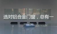 选对铝合金门窗，总有一束光住进来!