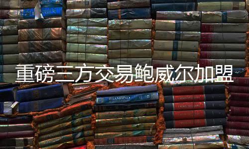 重磅热火三方进行重磅交易