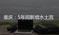 重庆：5年间新增水土流失治理面积近8000平方公里