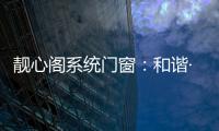 靓心阁系统门窗：和谐·亲近自然·靓心阁