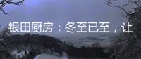 银田厨房
：冬至已至，让爱更有温度