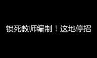 锁死教师编制	！这地停招小学老师