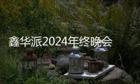 鑫华派2024年终晚会圆满落幕：荣耀共鉴�，新程启航