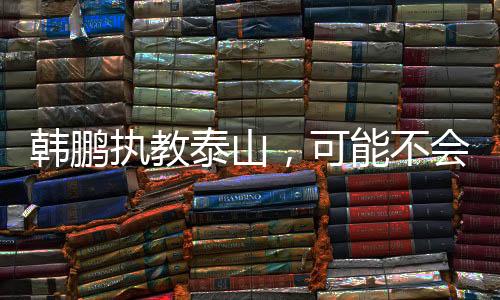 韩鹏接过临时主帅的韩鹏重任