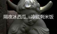 隔夜冰西瓜、冷藏剩米饭……夏天这几类食物吃不对可能进医院