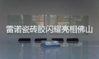 雷诺瓷砖胶闪耀亮相佛山陶博会，首日迎来开门红!