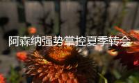阿森纳强势掌控夏季转会窗
？​手握秘密武器全力争夺埃泽