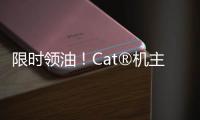 限时领油！Cat®机主回归有好礼！