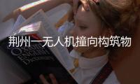 荆州一无人机撞向构筑物引发火灾	，一人受伤