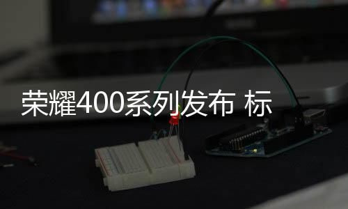 荣耀400 Pro提供四个存储版本