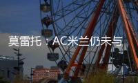 莫雷托
：AC米兰仍未与阿奇