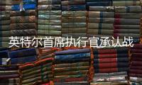 英特尔首席执行官承认战略失误
，公司跌出半导体前十