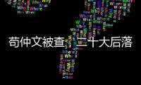苟仲文被查	，二十大后落马正部级官员增至7人丨时政周报
