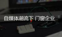 自媒体潮流下 门窗企业有必要加入微信营销
？