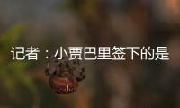 记者：小贾巴里签下的是一份年薪先减少 再递增的“过山车”合同