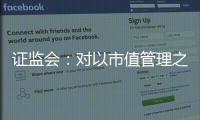 证监会：对以市值管理之名实施操纵市场等行为零容忍