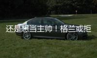 还是想当主帅！格兰或拒绝北控加盟其他球队，北控已做出应变
！
