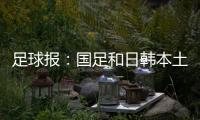 足球报：国足和日韩本土阵容相比都有很大差距
，未来主帅挑战极大