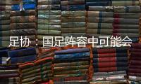 足协：国足阵容中可能会有2