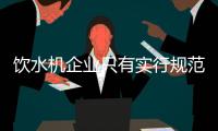 饮水机企业只有实行规范化管理，才有前途