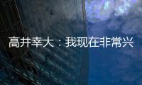 高井幸大：我现在非常兴奋，首要任务是在热刺获得出场机会