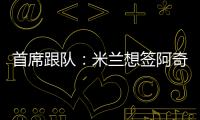 首席跟队
	：米兰想签阿奇