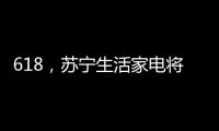 618，苏宁生活家电将上演“改造梦想家”