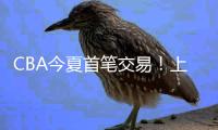 CBA今夏首笔交易	！上海送出刘正清换来国手后卫
，卢伟补强短板