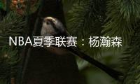 NBA夏季联赛：杨瀚森单手隔扣点燃全场
，半场8分迎生涯首次背靠背