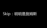 Skip：明明是詹姆斯自己拉跨 其公关团队却引导舆论说他没帮手