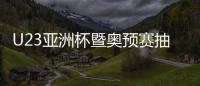 U23亚洲杯暨奥预赛抽签：中国国奥陷死亡之组